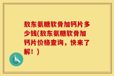 敖东氨糖软骨加钙片多少钱(敖东氨糖软骨加钙片价格查询，快来了解！)