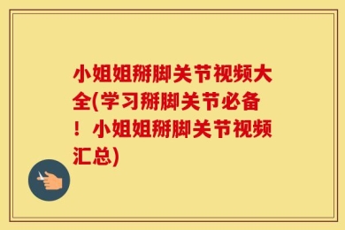 小姐姐掰脚关节视频大全(学习掰脚关节必备！小姐姐掰脚关节视频汇总)