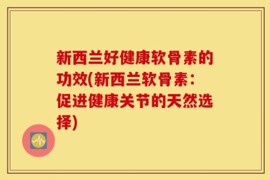新西兰好健康软骨素的功效(新西兰软骨素：促进健康关节的天然选择)