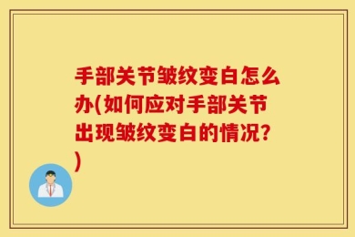 手部关节皱纹变白怎么办(如何应对手部关节出现皱纹变白的情况？)