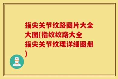 指尖关节纹路图片大全大图(指纹纹路大全 指尖关节纹理详细图册)