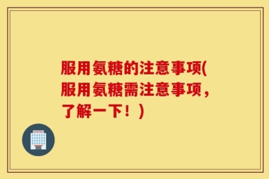 服用氨糖的注意事项(服用氨糖需注意事项，了解一下！)