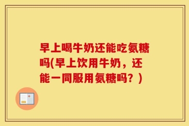 早上喝牛奶还能吃氨糖吗(早上饮用牛奶，还能一同服用氨糖吗？)