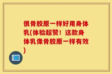 很骨胶原一样好用身体乳(体验超赞！这款身体乳像骨胶原一样有效)