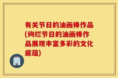 有关节日的油画棒作品(绚烂节日的油画棒作品展现丰富多彩的文化底蕴)