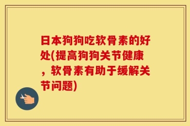 日本狗狗吃软骨素的好处(提高狗狗关节健康，软骨素有助于缓解关节问题)