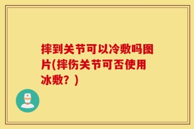 摔到关节可以冷敷吗图片(摔伤关节可否使用冰敷？)