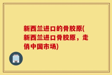 新西兰进口的骨胶原(新西兰进口骨胶原，走俏中国市场)