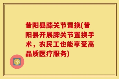 昔阳县膝关节置换(昔阳县开展膝关节置换手术，农民工也能享受高品质医疗服务)