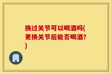 换过关节可以喝酒吗(更换关节后能否喝酒？)