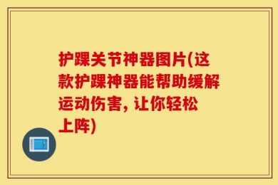 护踝关节神器图片(这款护踝神器能帮助缓解运动伤害, 让你轻松上阵)