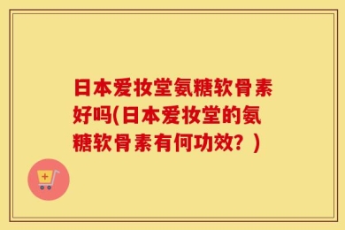 日本爱妆堂氨糖软骨素好吗(日本爱妆堂的氨糖软骨素有何功效？)