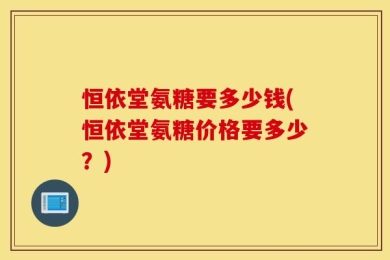 恒依堂氨糖要多少钱(恒依堂氨糖价格要多少？)