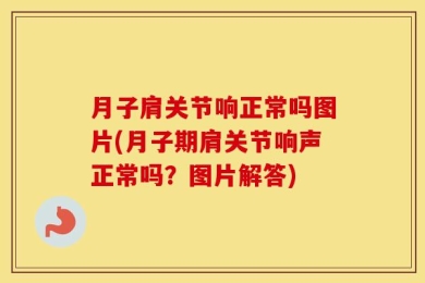 月子肩关节响正常吗图片(月子期肩关节响声正常吗？图片解答)