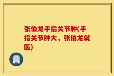 张伯龙手指关节肿(手指关节肿大，张伯龙就医)