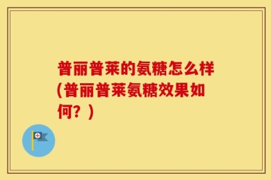 普丽普莱的氨糖怎么样(普丽普莱氨糖效果如何？)