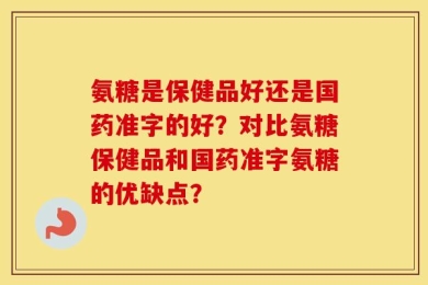 氨糖是保健品好还是国药准字的好？对比氨糖保健品和国药准字氨糖的优缺点？
