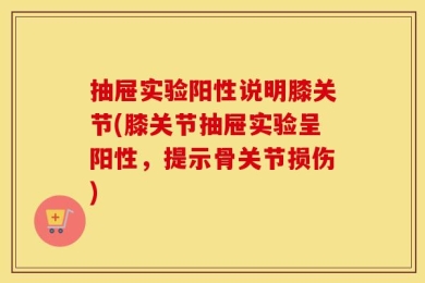 抽屉实验阳性说明膝关节(膝关节抽屉实验呈阳性，提示骨关节损伤)