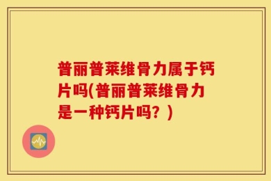 普丽普莱维骨力属于钙片吗(普丽普莱维骨力是一种钙片吗？)