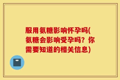 服用氨糖影响怀孕吗(氨糖会影响受孕吗？你需要知道的相关信息)