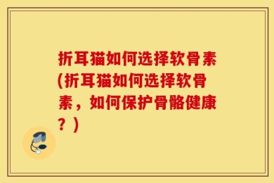折耳猫如何选择软骨素(折耳猫如何选择软骨素，如何保护骨骼健康？)