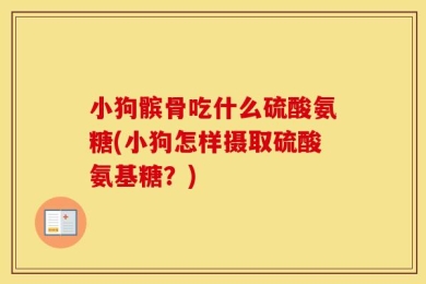 小狗髌骨吃什么硫酸氨糖(小狗怎样摄取硫酸氨基糖？)