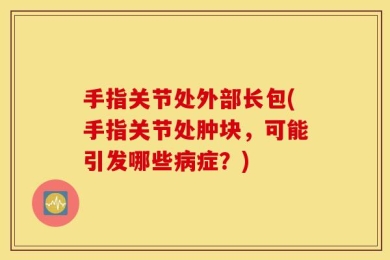 手指关节处外部长包(手指关节处肿块，可能引发哪些病症？)
