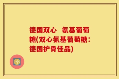 德国双心  氨基葡萄糖(双心氨基葡萄糖：德国护骨佳品)