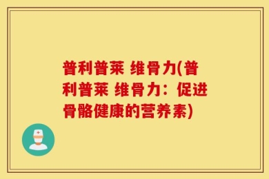 普利普莱 维骨力(普利普莱 维骨力：促进骨骼健康的营养素)