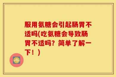 服用氨糖会引起肠胃不适吗(吃氨糖会导致肠胃不适吗？简单了解一下！)