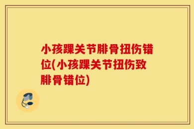 小孩踝关节腓骨扭伤错位(小孩踝关节扭伤致腓骨错位)