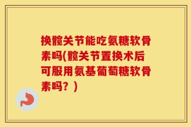 换髋关节能吃氨糖软骨素吗(髋关节置换术后可服用氨基葡萄糖软骨素吗？)