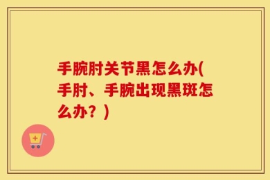 手腕肘关节黑怎么办(手肘、手腕出现黑斑怎么办？)