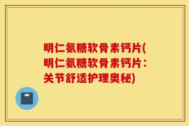 明仁氨糖软骨素钙片(明仁氨糖软骨素钙片：关节舒适护理奥秘)