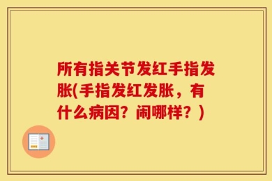 所有指关节发红手指发胀(手指发红发胀，有什么病因？闹哪样？)