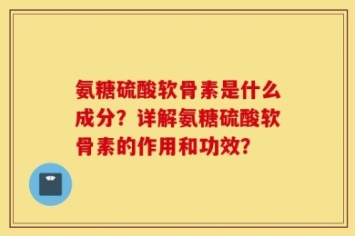 氨糖硫酸软骨素是什么成分？详解氨糖硫酸软骨素的作用和功效？