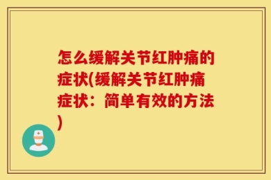 怎么缓解关节红肿痛的症状(缓解关节红肿痛症状：简单有效的方法)