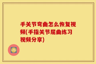 手关节弯曲怎么恢复视频(手指关节屈曲练习视频分享)