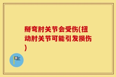 掰弯肘关节会受伤(扭动肘关节可能引发损伤)