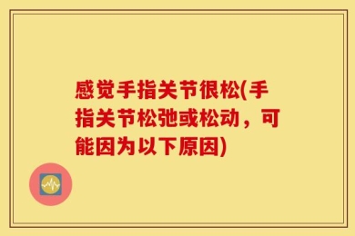 感觉手指关节很松(手指关节松弛或松动，可能因为以下原因)