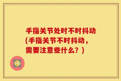 手指关节处时不时抖动(手指关节不时抖动，需要注意些什么？)