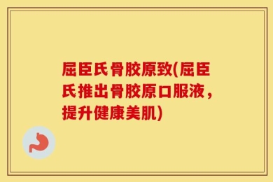 屈臣氏骨胶原致(屈臣氏推出骨胶原口服液，提升健康美肌)