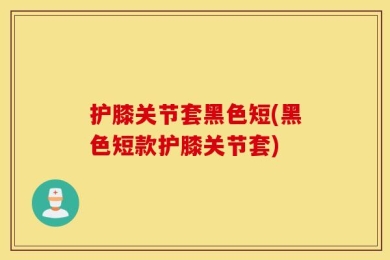 护膝关节套黑色短(黑色短款护膝关节套)
