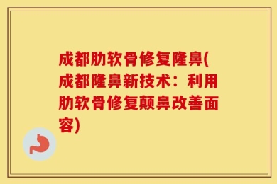 成都肋软骨修复隆鼻(成都隆鼻新技术：利用肋软骨修复颠鼻改善面容)