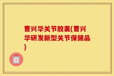 曹兴华关节胶囊(曹兴华研发新型关节保健品)