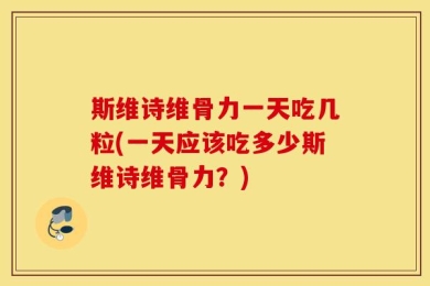 斯维诗维骨力一天吃几粒(一天应该吃多少斯维诗维骨力？)