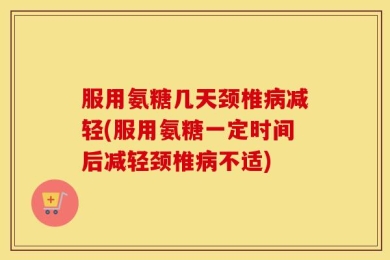 服用氨糖几天颈椎病减轻(服用氨糖一定时间后减轻颈椎病不适)
