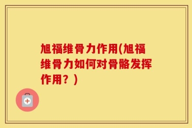 旭福维骨力作用(旭福维骨力如何对骨骼发挥作用？)