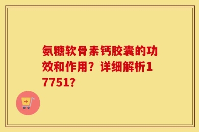 氨糖软骨素钙胶囊的功效和作用？详细解析17751？