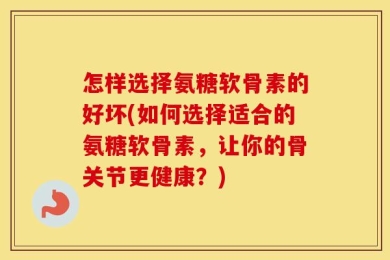 怎样选择氨糖软骨素的好坏(如何选择适合的氨糖软骨素，让你的骨关节更健康？)